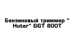 Бензиновый триммер “ Huter“ GGT-800T